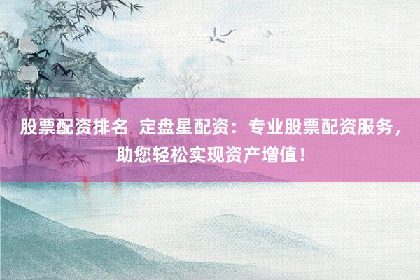 股票配资排名  定盘星配资：专业股票配资服务，助您轻松实现资产增值！