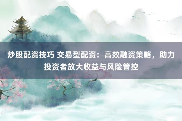 炒股配资技巧 交易型配资：高效融资策略，助力投资者放大收益与风险管控
