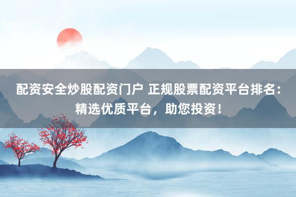 配资安全炒股配资门户 正规股票配资平台排名：精选优质平台，助您投资！