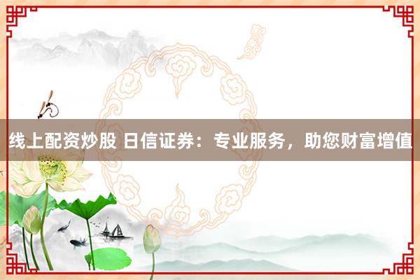 线上配资炒股 日信证券：专业服务，助您财富增值