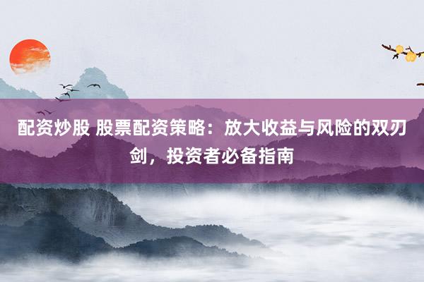 配资炒股 股票配资策略：放大收益与风险的双刃剑，投资者必备指南