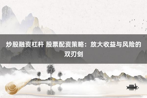 炒股融资杠杆 股票配资策略：放大收益与风险的双刃剑