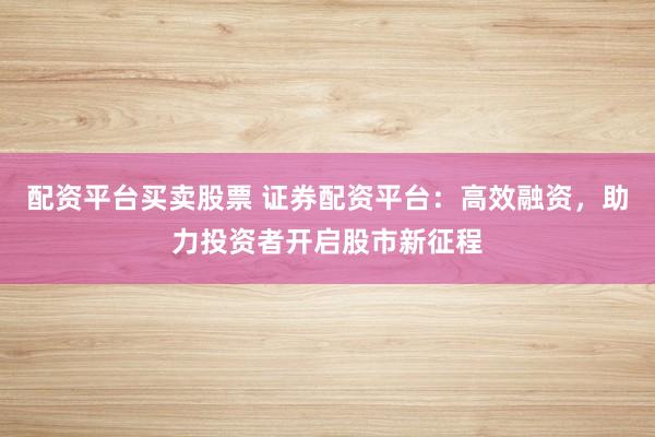 配资平台买卖股票 证券配资平台：高效融资，助力投资者开启股市新征程