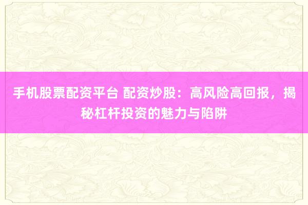 手机股票配资平台 配资炒股：高风险高回报，揭秘杠杆投资的魅力与陷阱