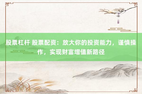 股票杠杆 股票配资：放大你的投资能力，谨慎操作，实现财富增值新路径