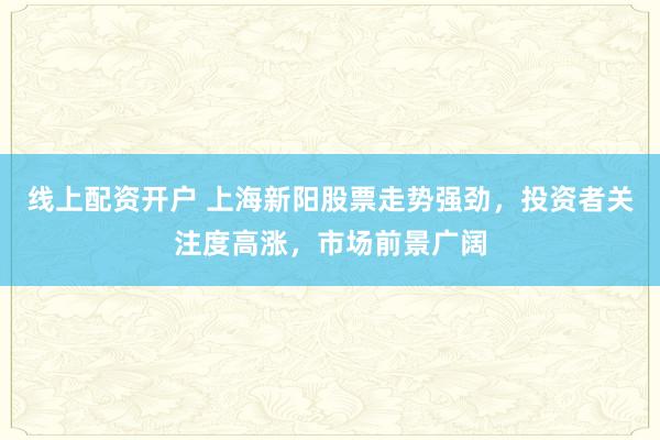 线上配资开户 上海新阳股票走势强劲，投资者关注度高涨，市场前景广阔