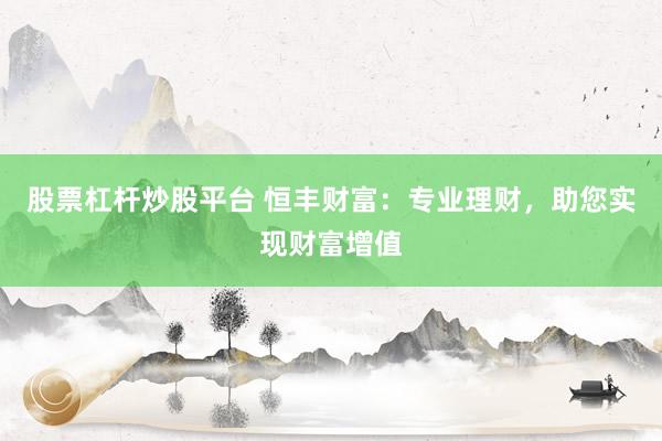 股票杠杆炒股平台 恒丰财富：专业理财，助您实现财富增值
