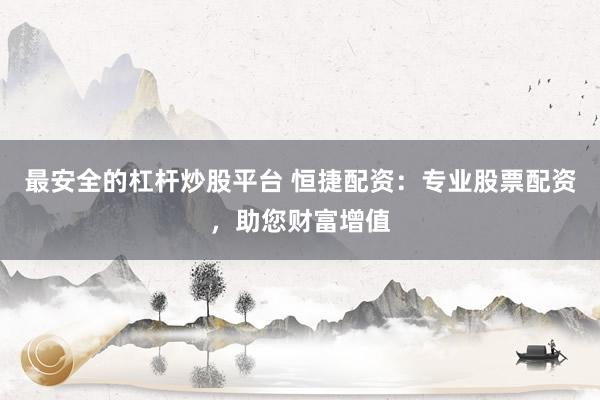 最安全的杠杆炒股平台 恒捷配资：专业股票配资，助您财富增值