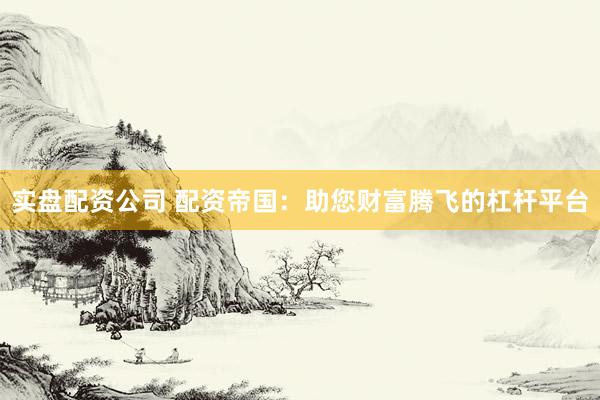 实盘配资公司 配资帝国：助您财富腾飞的杠杆平台