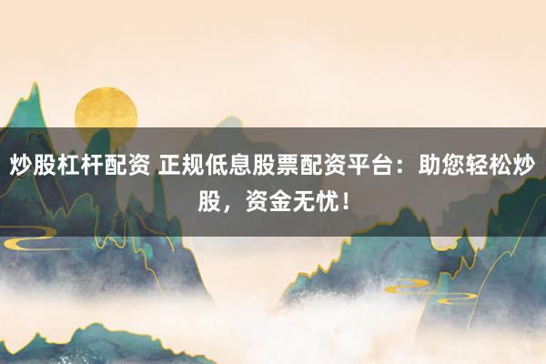 炒股杠杆配资 正规低息股票配资平台：助您轻松炒股，资金无忧！
