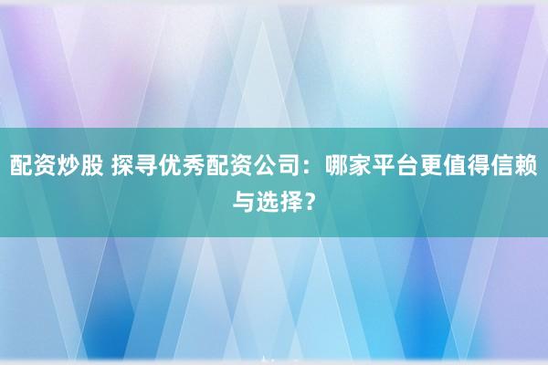 配资炒股 探寻优秀配资公司：哪家平台更值得信赖与选择？