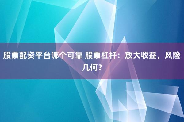 股票配资平台哪个可靠 股票杠杆：放大收益，风险几何？