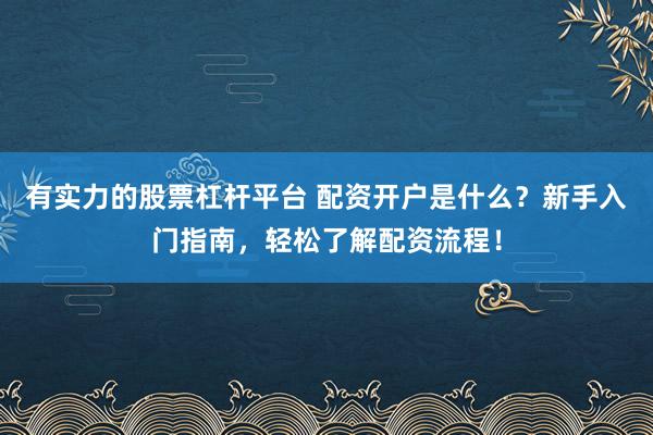 有实力的股票杠杆平台 配资开户是什么？新手入门指南，轻松了解配资流程！
