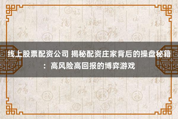 线上股票配资公司 揭秘配资庄家背后的操盘秘籍：高风险高回报的博弈游戏