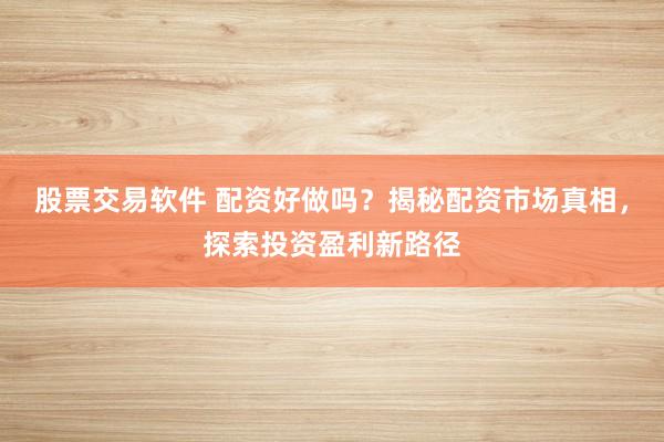 股票交易软件 配资好做吗？揭秘配资市场真相，探索投资盈利新路径