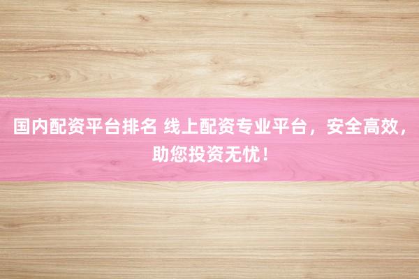 国内配资平台排名 线上配资专业平台，安全高效，助您投资无忧！