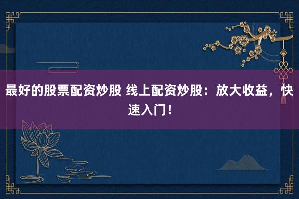 最好的股票配资炒股 线上配资炒股：放大收益，快速入门！