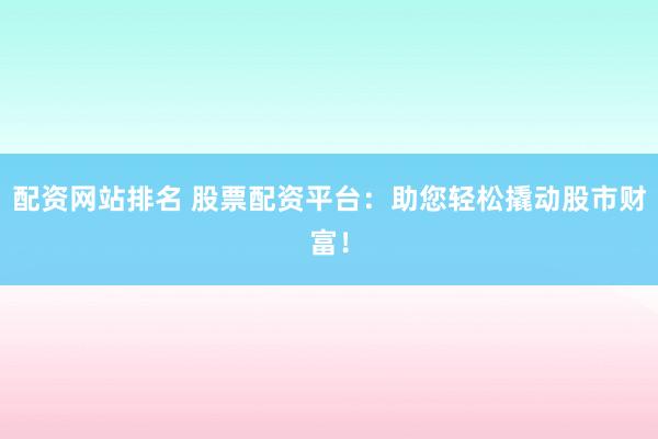 配资网站排名 股票配资平台：助您轻松撬动股市财富！