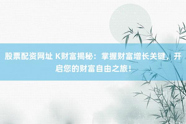 股票配资网址 K财富揭秘：掌握财富增长关键，开启您的财富自由之旅！