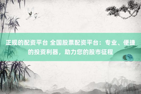 正规的配资平台 全国股票配资平台：专业、便捷的投资利器，助力您的股市征程