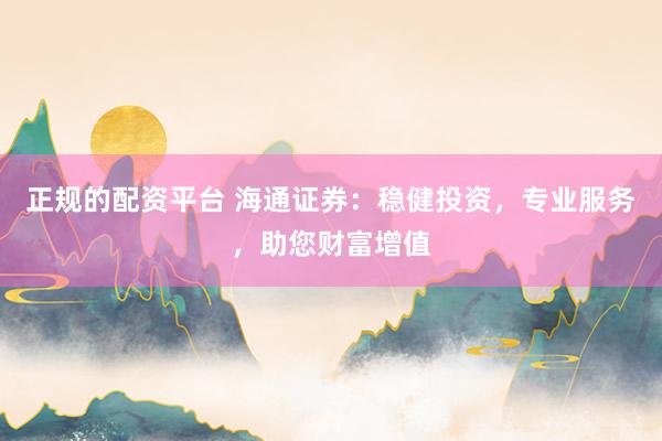 正规的配资平台 海通证券：稳健投资，专业服务，助您财富增值