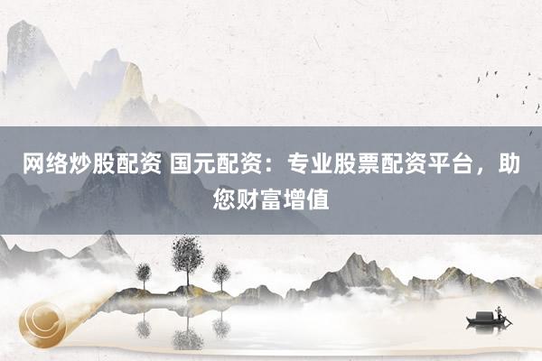 网络炒股配资 国元配资：专业股票配资平台，助您财富增值