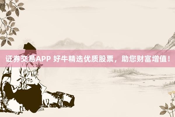 证券交易APP 好牛精选优质股票，助您财富增值！