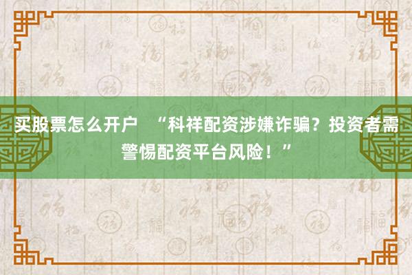 买股票怎么开户   “科祥配资涉嫌诈骗？投资者需警惕配资平台风险！”
