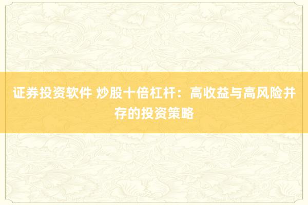 证券投资软件 炒股十倍杠杆：高收益与高风险并存的投资策略