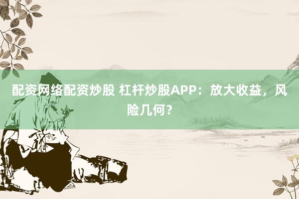 配资网络配资炒股 杠杆炒股APP：放大收益，风险几何？