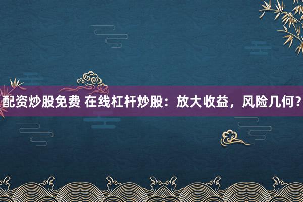 配资炒股免费 在线杠杆炒股：放大收益，风险几何？