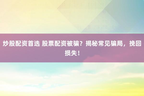 炒股配资首选 股票配资被骗？揭秘常见骗局，挽回损失！
