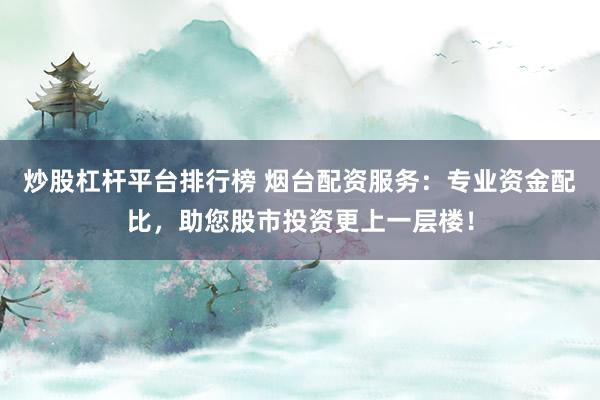 炒股杠杆平台排行榜 烟台配资服务：专业资金配比，助您股市投资更上一层楼！