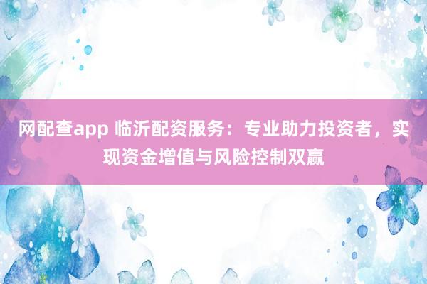 网配查app 临沂配资服务：专业助力投资者，实现资金增值与风险控制双赢