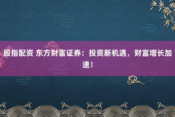 股指配资 东方财富证券：投资新机遇，财富增长加速！
