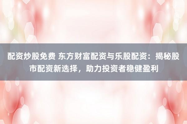 配资炒股免费 东方财富配资与乐股配资：揭秘股市配资新选择，助力投资者稳健盈利