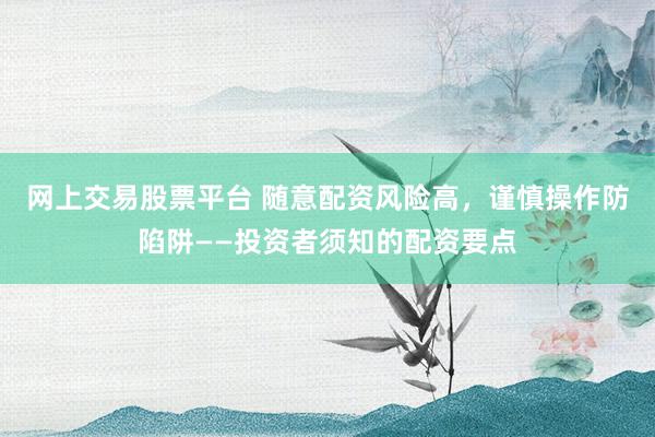 网上交易股票平台 随意配资风险高，谨慎操作防陷阱——投资者须知的配资要点