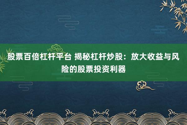 股票百倍杠杆平台 揭秘杠杆炒股：放大收益与风险的股票投资利器