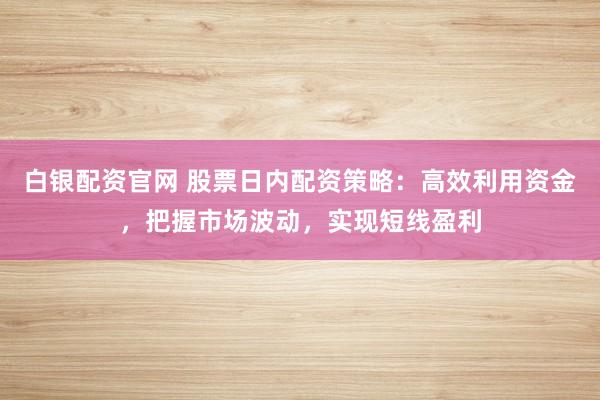 白银配资官网 股票日内配资策略：高效利用资金，把握市场波动，实现短线盈利