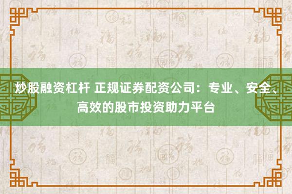 炒股融资杠杆 正规证券配资公司：专业、安全、高效的股市投资助力平台