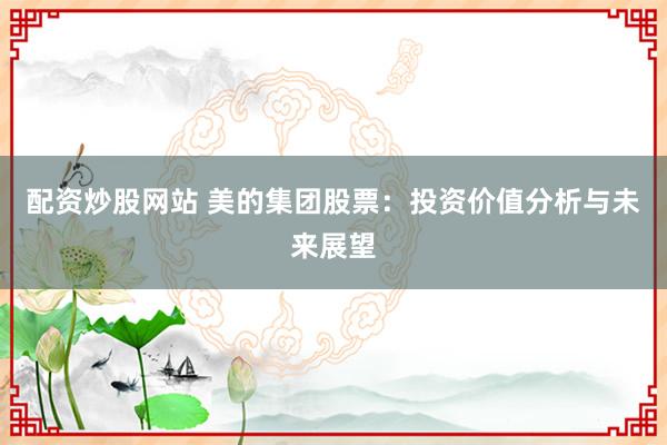 配资炒股网站 美的集团股票：投资价值分析与未来展望