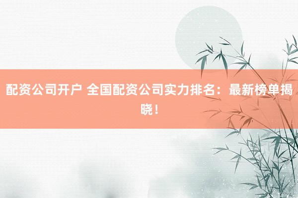 配资公司开户 全国配资公司实力排名：最新榜单揭晓！