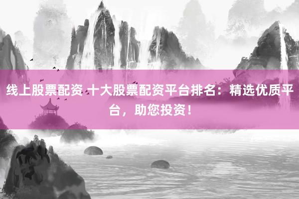 线上股票配资 十大股票配资平台排名：精选优质平台，助您投资！