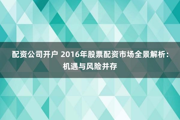 配资公司开户 2016年股票配资市场全景解析：机遇与风险并存