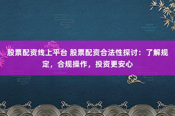 股票配资线上平台 股票配资合法性探讨：了解规定，合规操作，投资更安心