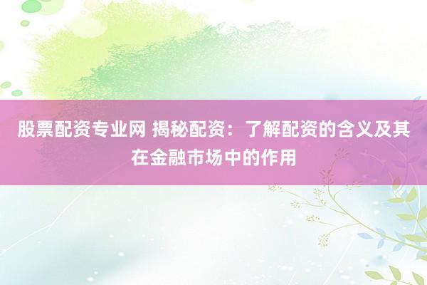股票配资专业网 揭秘配资：了解配资的含义及其在金融市场中的作用