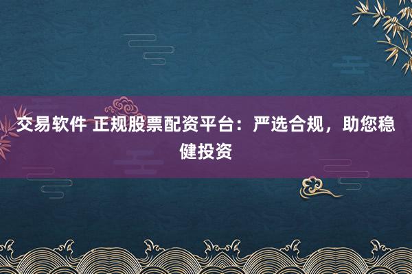 交易软件 正规股票配资平台：严选合规，助您稳健投资