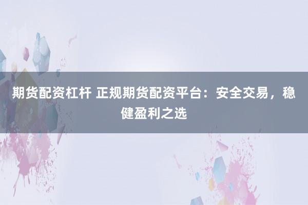 期货配资杠杆 正规期货配资平台：安全交易，稳健盈利之选