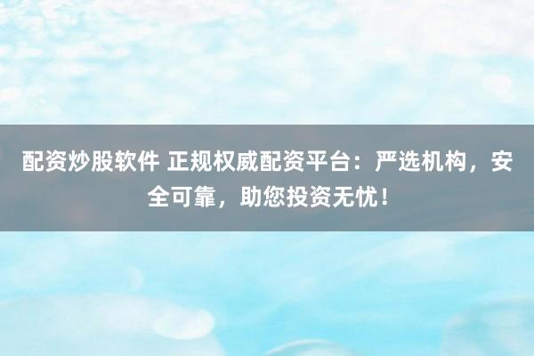 配资炒股软件 正规权威配资平台：严选机构，安全可靠，助您投资无忧！
