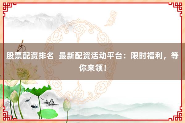 股票配资排名  最新配资活动平台：限时福利，等你来领！